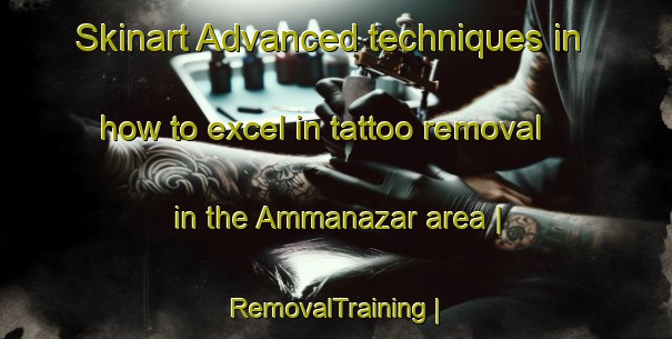 Skinart Advanced techniques in how to excel in tattoo removal in the Ammanazar area | RemovalTraining | RemovalClasses | SkinartTraining-Turkmenistan